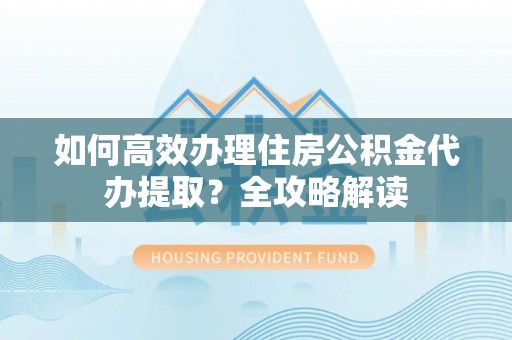 矿区如何高效办理住房公积金代办提取？全攻略解读
