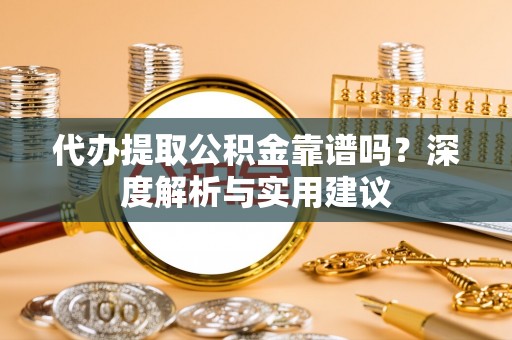 矿区代办提取公积金靠谱吗？深度解析与实用建议