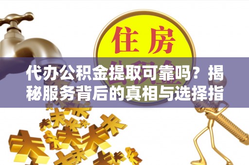 矿区代办公积金提取可靠吗？揭秘服务背后的真相与选择指南