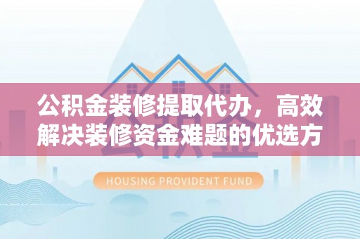 矿区公积金装修提取代办，高效解决装修资金难题的优选方案