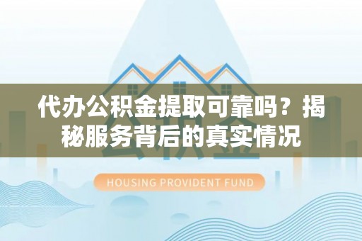 矿区代办公积金提取可靠吗？揭秘服务背后的真实情况