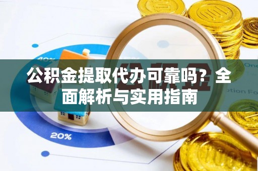 矿区公积金提取代办可靠吗？全面解析与实用指南