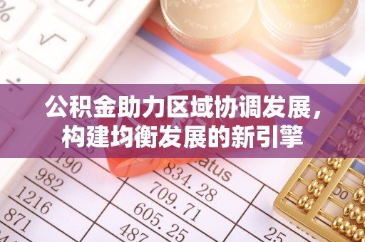 矿区公积金助力区域协调发展，构建均衡发展的新引擎