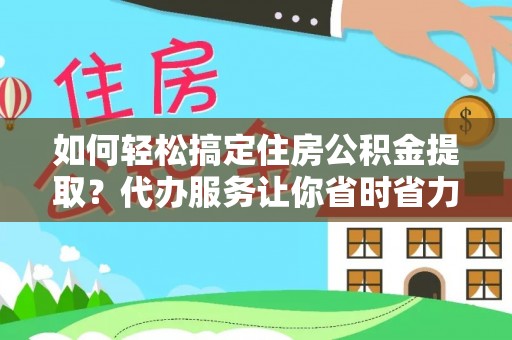 矿区如何轻松搞定住房公积金提取？代办服务让你省时省力