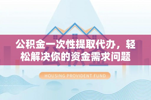 矿区公积金一次性提取代办，轻松解决你的资金需求问题