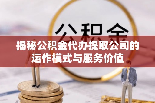 矿区揭秘公积金代办提取公司的运作模式与服务价值