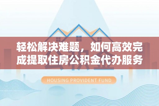 矿区轻松解决难题，如何高效完成提取住房公积金代办服务
