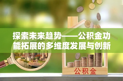 矿区探索未来趋势——公积金功能拓展的多维度发展与创新