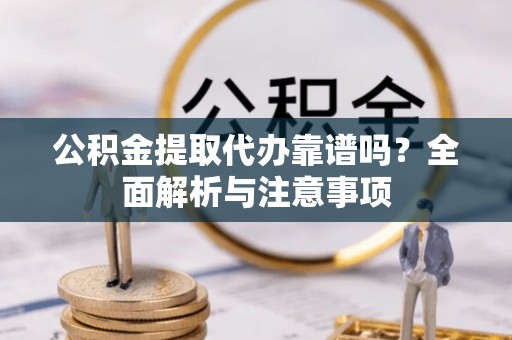 矿区公积金提取代办靠谱吗？全面解析与注意事项