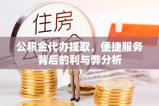 矿区公积金代办提取，便捷服务背后的利与弊分析