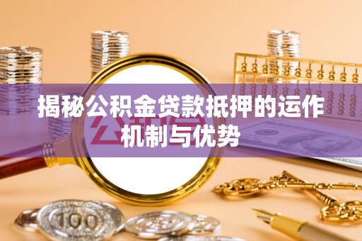 矿区揭秘公积金贷款抵押的运作机制与优势