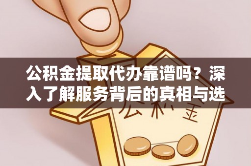 矿区公积金提取代办靠谱吗？深入了解服务背后的真相与选择指南