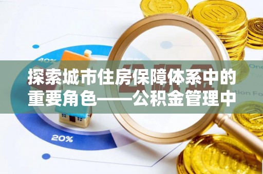 矿区探索城市住房保障体系中的重要角色——公积金管理中心