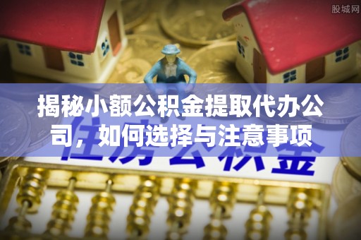 矿区揭秘小额公积金提取代办公司，如何选择与注意事项