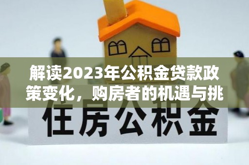 矿区解读2023年公积金贷款政策变化，购房者的机遇与挑战