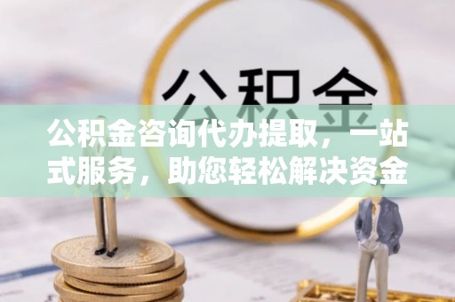 矿区公积金咨询代办提取，一站式服务，助您轻松解决资金难题
