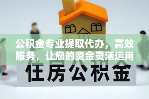 矿区公积金专业提取代办，高效服务，让您的资金灵活运用