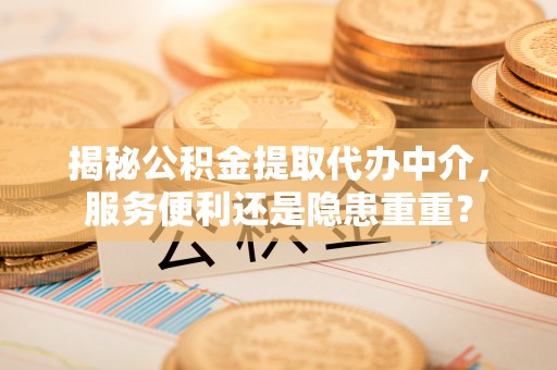 矿区揭秘公积金提取代办中介，服务便利还是隐患重重？