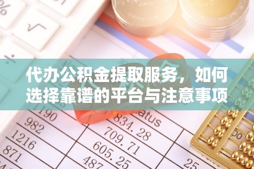 矿区代办公积金提取服务，如何选择靠谱的平台与注意事项
