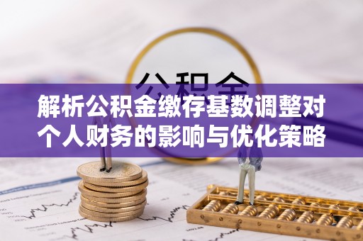 矿区解析公积金缴存基数调整对个人财务的影响与优化策略