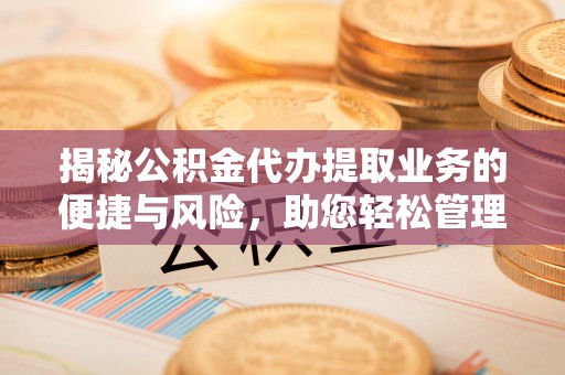 矿区揭秘公积金代办提取业务的便捷与风险，助您轻松管理个人财务