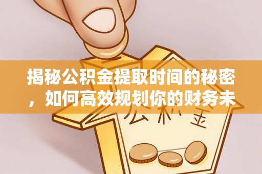 矿区揭秘公积金提取时间的秘密，如何高效规划你的财务未来