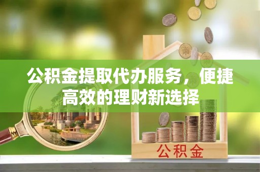 矿区公积金提取代办服务，便捷高效的理财新选择