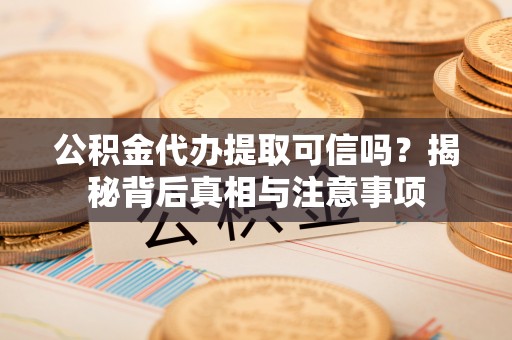 矿区公积金代办提取可信吗？揭秘背后真相与注意事项