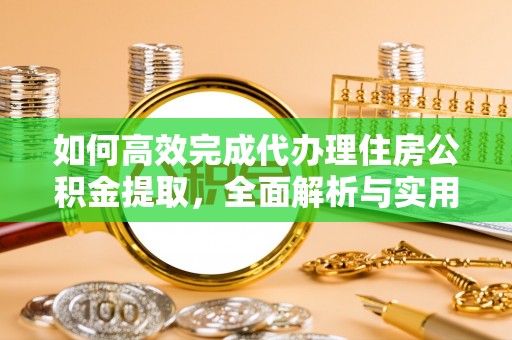 矿区如何高效完成代办理住房公积金提取，全面解析与实用技巧