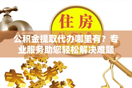 矿区公积金提取代办哪里有？专业服务助您轻松解决难题