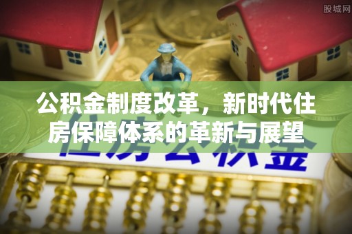 矿区公积金制度改革，新时代住房保障体系的革新与展望