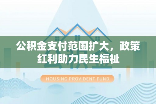 矿区公积金支付范围扩大，政策红利助力民生福祉