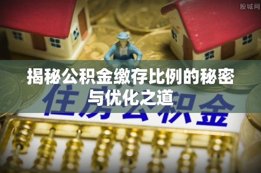矿区揭秘公积金缴存比例的秘密与优化之道