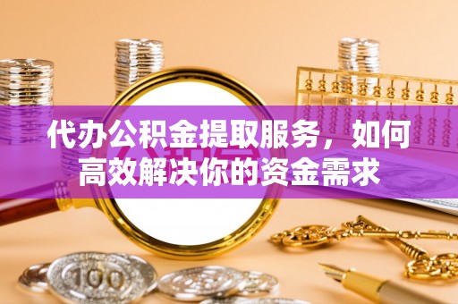 矿区代办公积金提取服务，如何高效解决你的资金需求