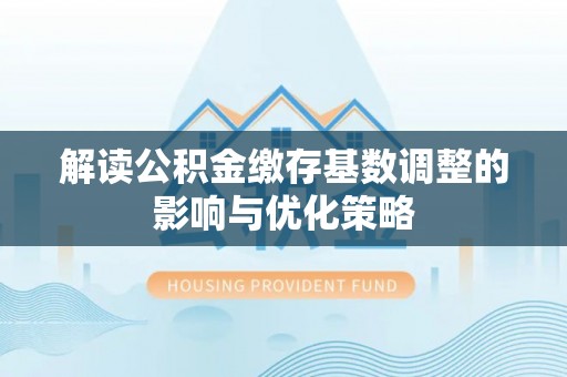 矿区解读公积金缴存基数调整的影响与优化策略