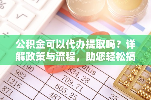矿区公积金可以代办提取吗？详解政策与流程，助您轻松搞定！