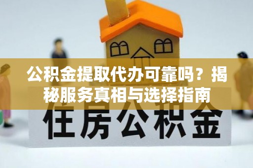 矿区公积金提取代办可靠吗？揭秘服务真相与选择指南