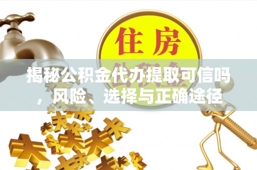 矿区揭秘公积金代办提取可信吗，风险、选择与正确途径