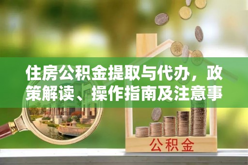 矿区住房公积金提取与代办，政策解读、操作指南及注意事项