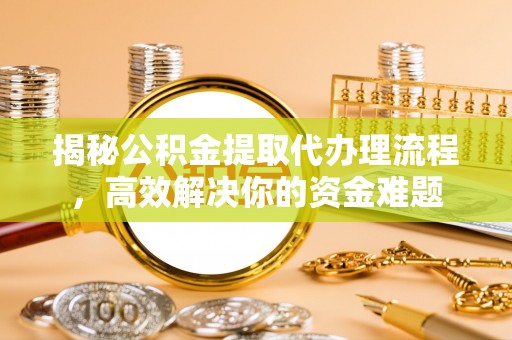 矿区揭秘公积金提取代办理流程，高效解决你的资金难题
