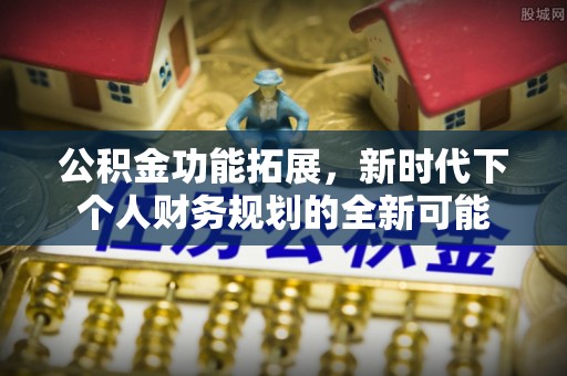 矿区公积金功能拓展，新时代下个人财务规划的全新可能