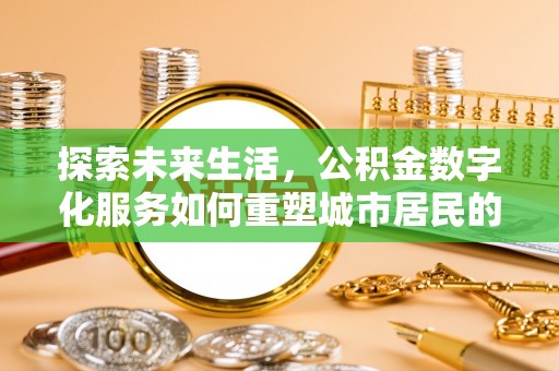 矿区探索未来生活，公积金数字化服务如何重塑城市居民的便利体验