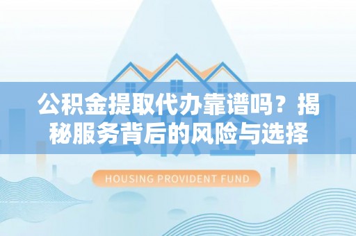 矿区公积金提取代办靠谱吗？揭秘服务背后的风险与选择