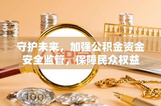 矿区守护未来，加强公积金资金安全监管，保障民众权益