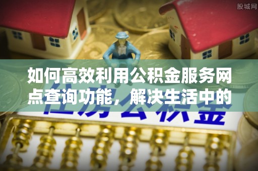 矿区如何高效利用公积金服务网点查询功能，解决生活中的资金难题