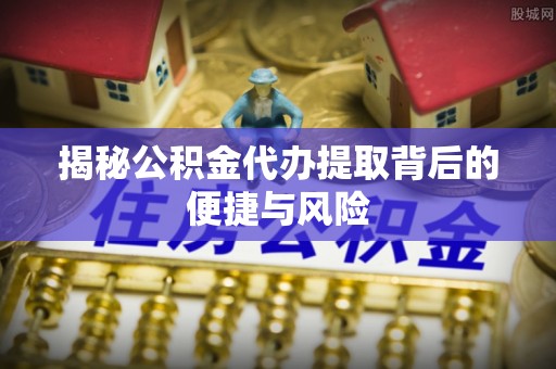 矿区揭秘公积金代办提取背后的便捷与风险