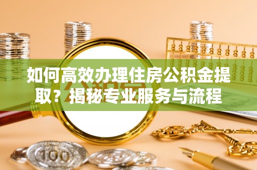 矿区如何高效办理住房公积金提取？揭秘专业服务与流程