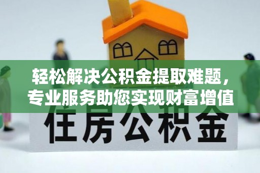 矿区轻松解决公积金提取难题，专业服务助您实现财富增值——代办公积金提取