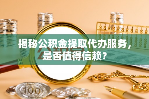 矿区揭秘公积金提取代办服务，是否值得信赖？