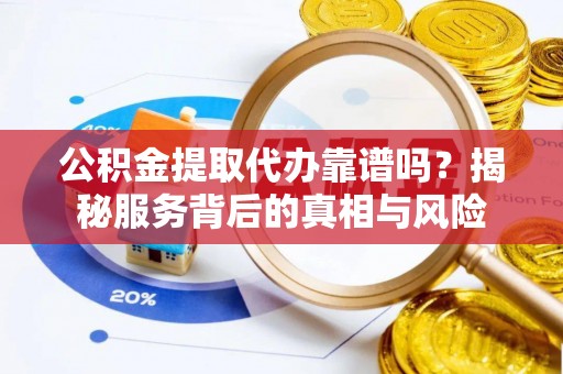 矿区公积金提取代办靠谱吗？揭秘服务背后的真相与风险